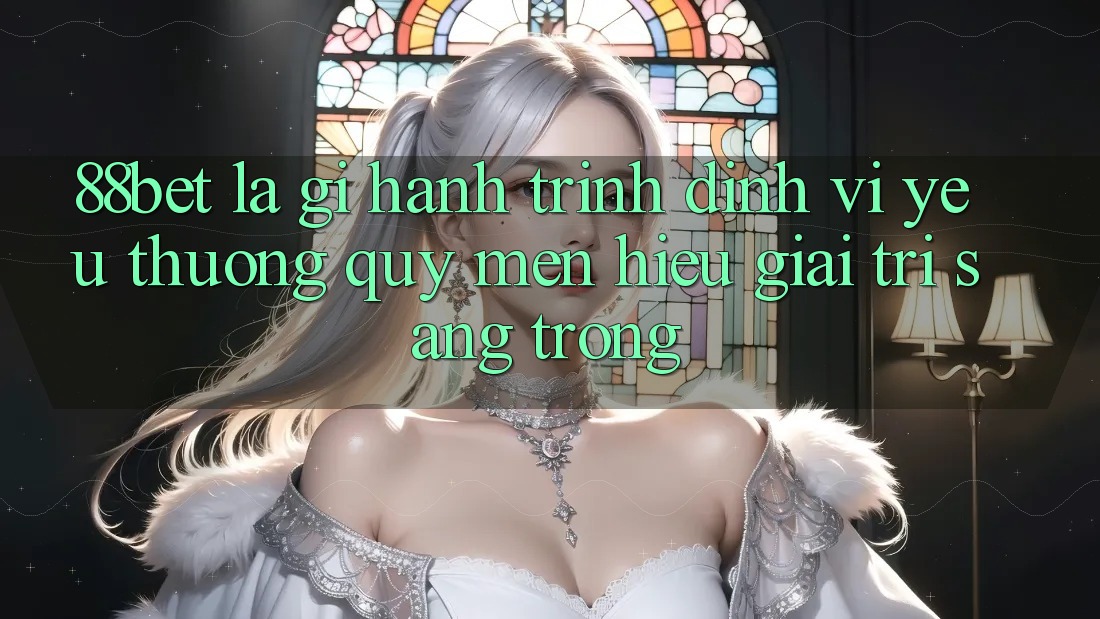 88bet Là Gì? Hành Trình Định Vị Yêu thương quý mến Hiệu Giải Trí Sang trọng 88bet Là Gì? Hành Trình Định Vị Yêu thương quý mến Hiệu Giải Trí Sang trọng