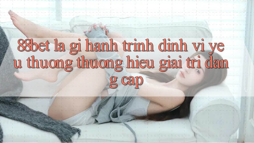 88bet Là Gì? Hành Trình Định Vị Yêu thương thương Hiệu Giải Trí Đẳng cấp 88bet Là Gì? Hành Trình Định Vị Yêu thương thương Hiệu Giải Trí Đẳng cấp