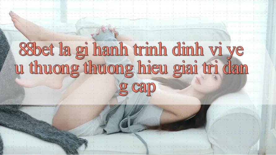 88bet Là Gì? Hành Trình Định Vị Yêu thương thương Hiệu Giải Trí Đẳng Cấp 88bet Là Gì? Hành Trình Định Vị Yêu thương thương Hiệu Giải Trí Đẳng Cấp