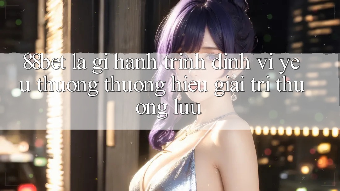 88bet Là Gì? Hành Trình Định Vị Yêu thương thương Hiệu Giải Trí Thượng lưu 88bet Là Gì? Hành Trình Định Vị Yêu thương thương Hiệu Giải Trí Thượng lưu