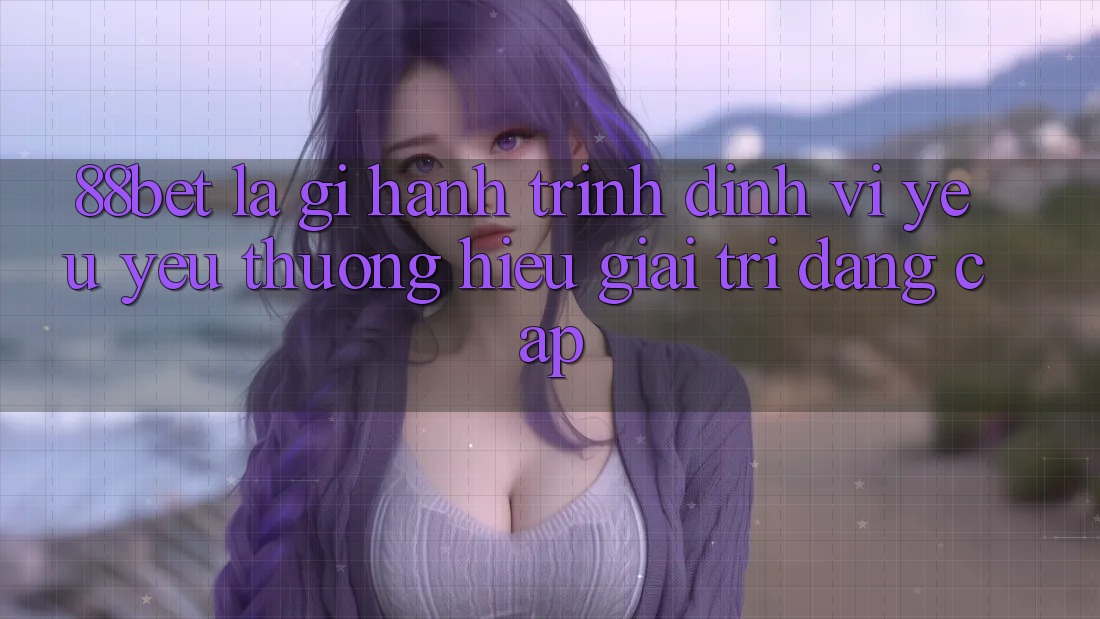 88bet Là Gì? Hành Trình Định Vị Yêu yêu thương Hiệu Giải Trí Đẳng cấp