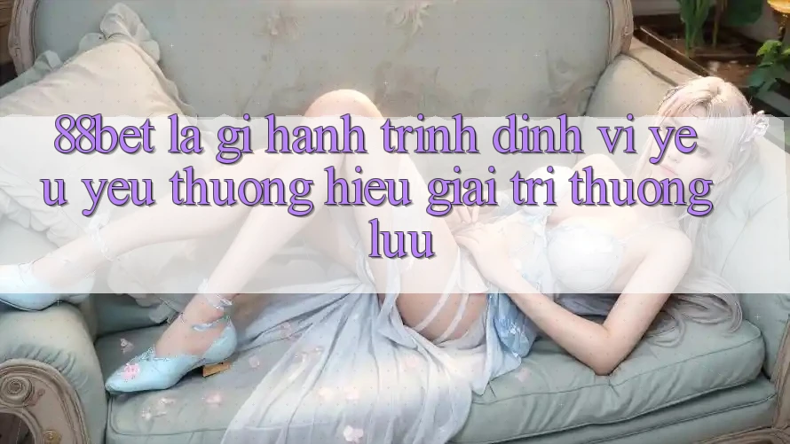 88bet Là Gì? Hành Trình Định Vị Yêu yêu thương Hiệu Giải Trí Thượng lưu