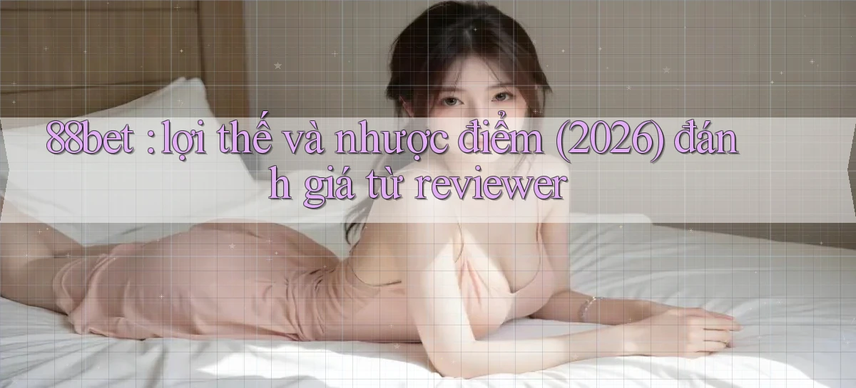 88bet lợi thế và nhược điểm (2026) đánh giá từ reviewer