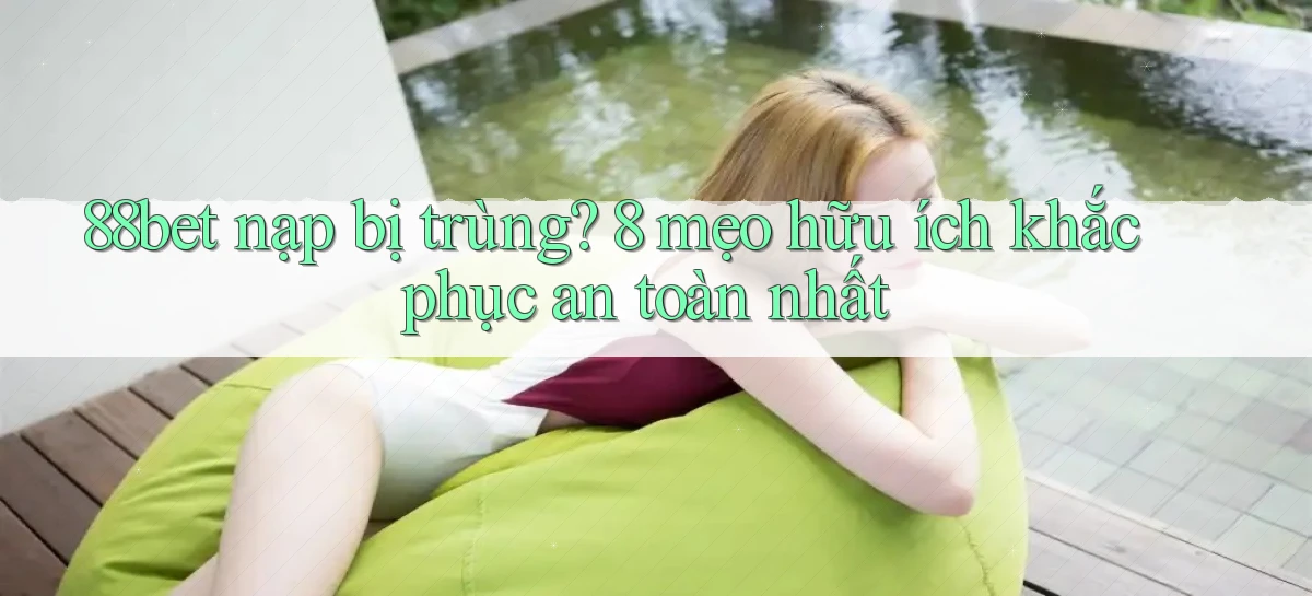 88bet nạp bị trùng 8 mẹo hữu ích khắc phục an toàn nhất
