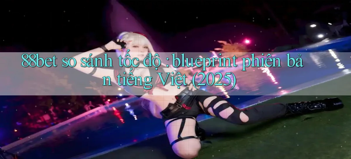 88bet so sánh tốc độ blueprint phiên bản tiếng Việt (2025)