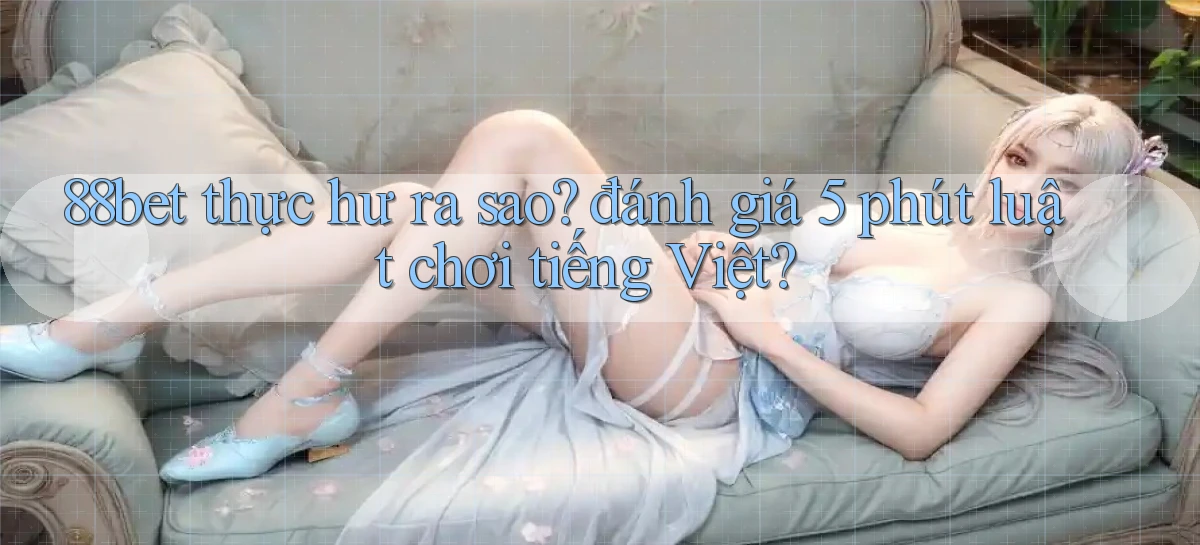 88bet thực hư ra sao đánh giá 5 phút luật chơi tiếng Việt