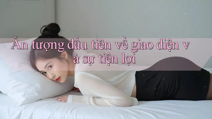 Ấn Tượng Đầu Tiên Về Giao Diện và Sự Tiện Lợi Ấn Tượng Đầu Tiên Về Giao Diện và Sự Tiện Lợi