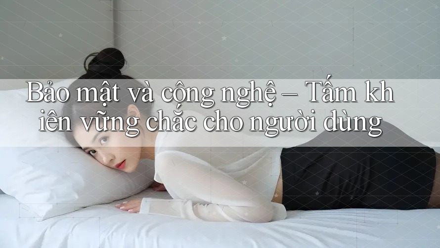 Bảo mật và công nghệ – Tấm khiên vững chắc cho người dùng Bảo mật và công nghệ – Tấm khiên vững chắc cho người dùng