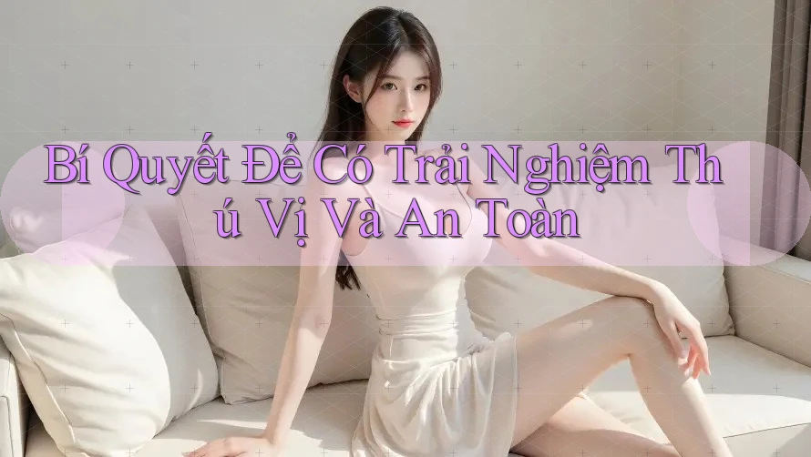Bí Quyết Để Có Trải Nghiệm Thú Vị Và An Toàn Bí Quyết Để Có Trải Nghiệm Thú Vị Và An Toàn