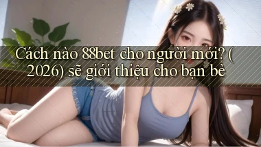 Cách nào 88bet cho người mới (2026) sẽ giới thiệu cho bạn bè