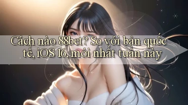 Cách nào 88bet so với bản quốc tế, iOS 16, mới nhất tuần này