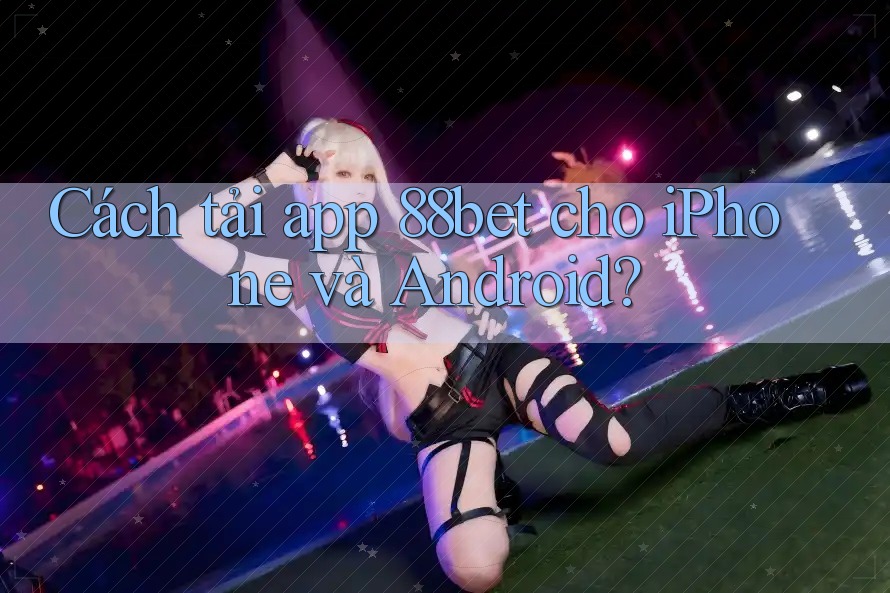 Cách tải app 88bet cho iPhone và Android? Cách tải app 88bet cho iPhone và Android?