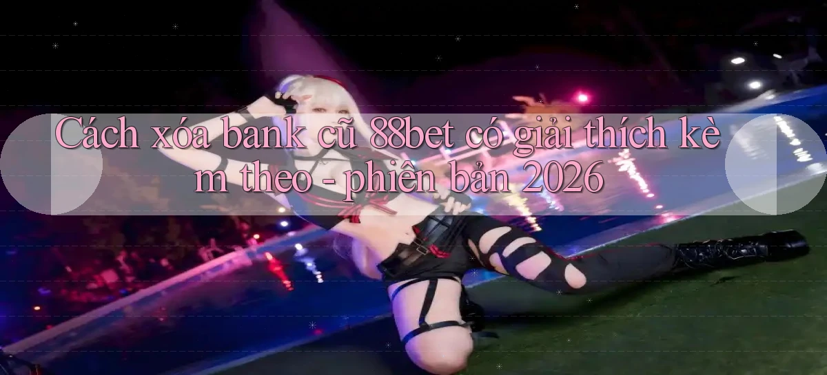 Cách xóa bank cũ 88bet có giải thích kèm theo   phiên bản 2026