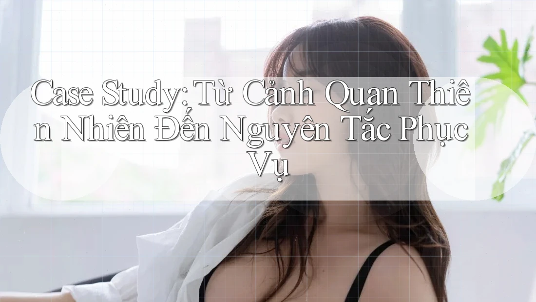 Case Study: Từ Cảnh Quan Thiên Nhiên Đến Nguyên Tắc Phục Vụ Case Study: Từ Cảnh Quan Thiên Nhiên Đến Nguyên Tắc Phục Vụ