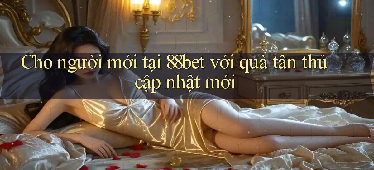 Cho người mới tại 88bet với quà tân thủ cập nhật mới