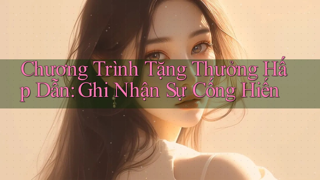 Chương Trình Tặng Thưởng Hấp Dẫn: Ghi Nhận Sự Cống Hiến Chương Trình Tặng Thưởng Hấp Dẫn: Ghi Nhận Sự Cống Hiến