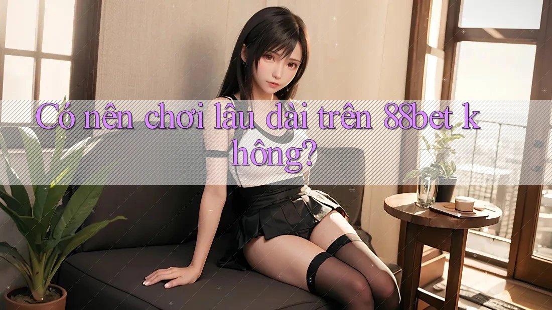Có nên chơi lâu dài trên 88bet không? Có nên chơi lâu dài trên 88bet không?