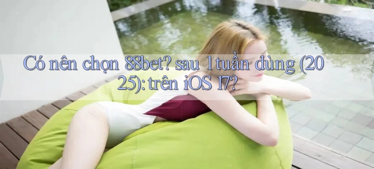 Có nên chọn 88bet sau 1 tuần dùng (2025) trên iOS 17