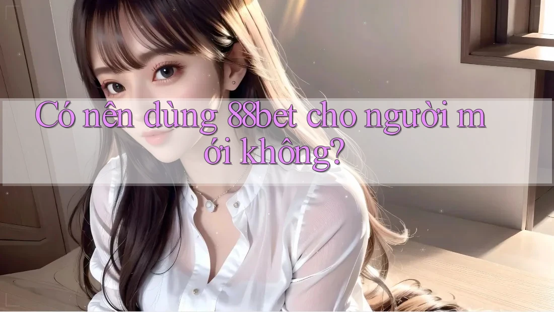 Có nên dùng 88bet cho người mới không? Có nên dùng 88bet cho người mới không?