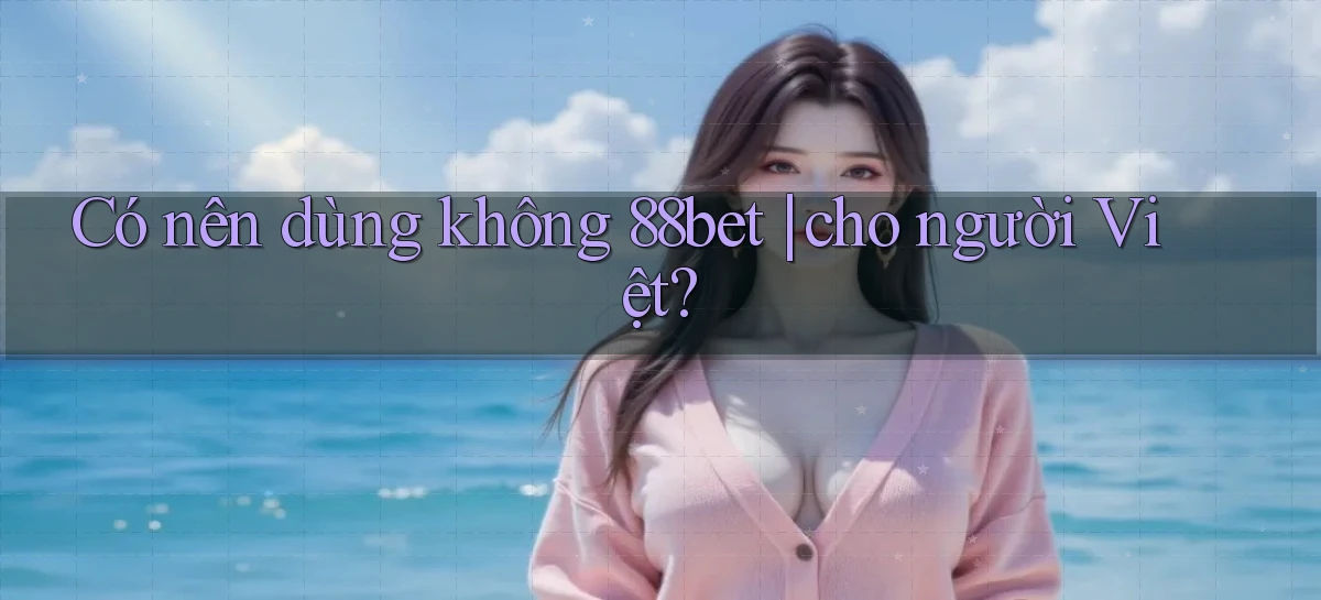 Có nên dùng không 88bet cho người Việt