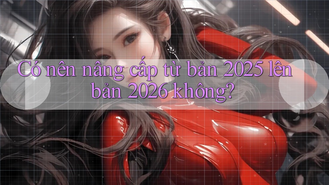 Có nên nâng cấp từ bản 2025 lên bản 2026 không? Có nên nâng cấp từ bản 2025 lên bản 2026 không?