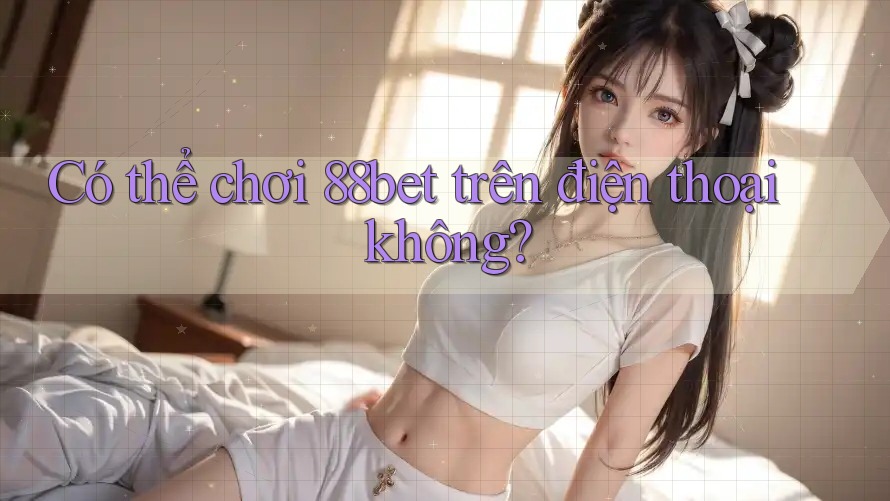 Có thể chơi 88bet trên điện thoại không? Có thể chơi 88bet trên điện thoại không?