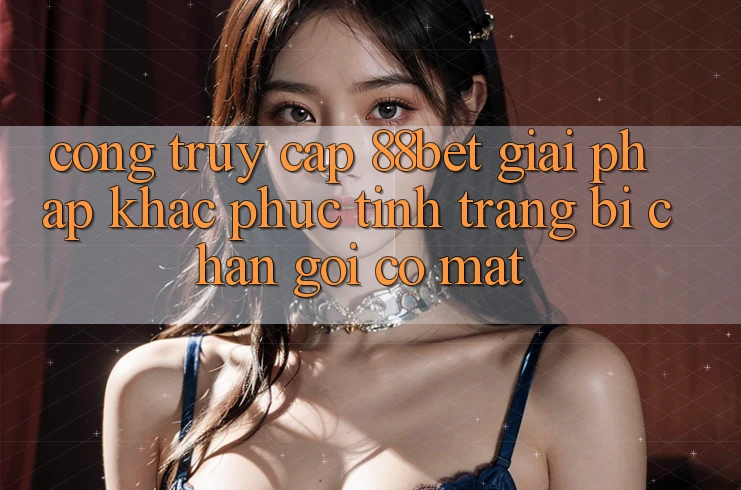 Cổng Truy Cập 88bet - Giải Pháp Khắc Phục Tình Trạng Bị Chặn Gọi có mặt Cổng Truy Cập 88bet - Giải Pháp Khắc Phục Tình Trạng Bị Chặn Gọi có mặt
