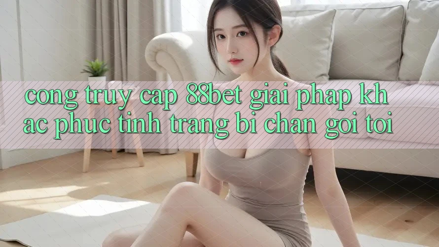 Cổng Truy Cập 88bet - Giải Pháp Khắc Phục Tình Trạng Bị Chặn Gọi tới Cổng Truy Cập 88bet - Giải Pháp Khắc Phục Tình Trạng Bị Chặn Gọi tới