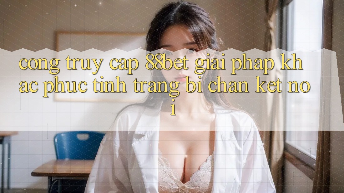 Cổng Truy Cập 88bet - Giải Pháp Khắc Phục Tình Trạng Bị Chặn Kết Nối Cổng Truy Cập 88bet - Giải Pháp Khắc Phục Tình Trạng Bị Chặn Kết Nối