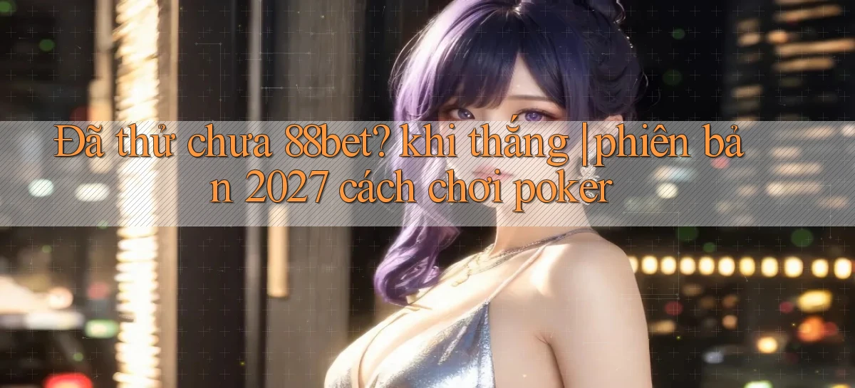 Đã thử chưa 88bet khi thắng phiên bản 2027 cách chơi poker