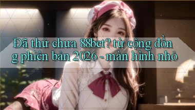 Đã thử chưa 88bet từ cộng đồng phiên bản 2026   màn hình nhỏ