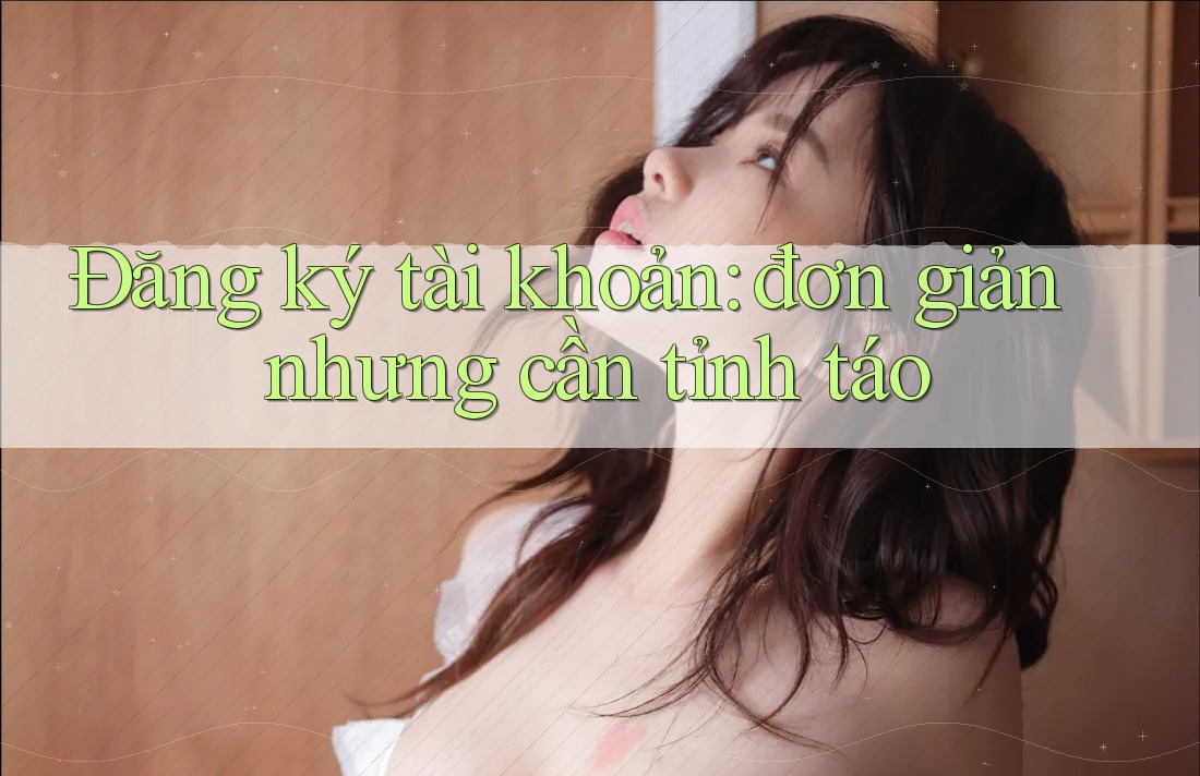 Đăng ký tài khoản: đơn giản nhưng cần tỉnh táo Đăng ký tài khoản: đơn giản nhưng cần tỉnh táo