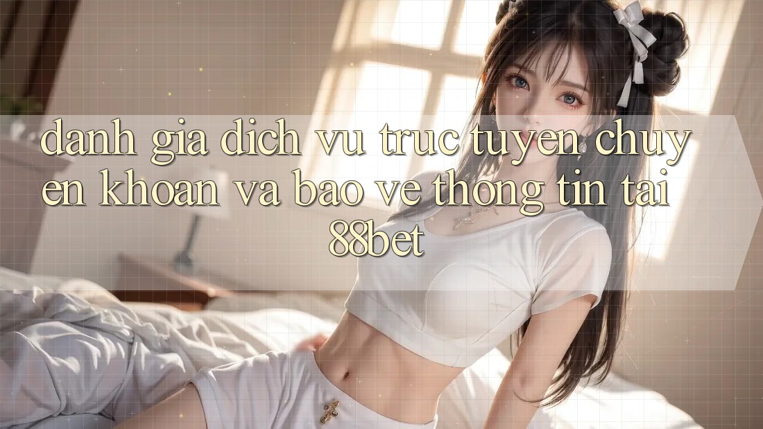 Đánh Giá Dịch vụ trực tuyến Chuyển khoản Và Bảo vệ thông tin Tại 88bet Đánh Giá Dịch vụ trực tuyến Chuyển khoản Và Bảo vệ thông tin Tại 88bet