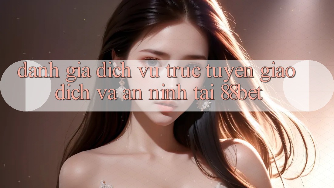 Đánh Giá Dịch vụ trực tuyến Giao Dịch Và An ninh Tại 88bet Đánh Giá Dịch vụ trực tuyến Giao Dịch Và An ninh Tại 88bet