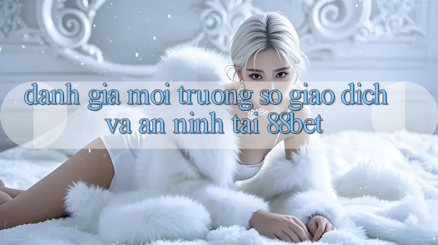 Đánh Giá Môi trường số Giao Dịch Và An ninh Tại 88bet Đánh Giá Môi trường số Giao Dịch Và An ninh Tại 88bet