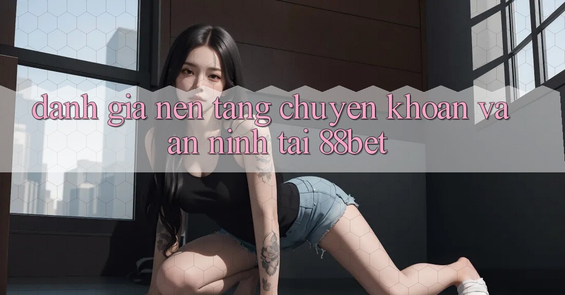 Đánh Giá Nền tảng Chuyển khoản Và An ninh Tại 88bet Đánh Giá Nền tảng Chuyển khoản Và An ninh Tại 88bet