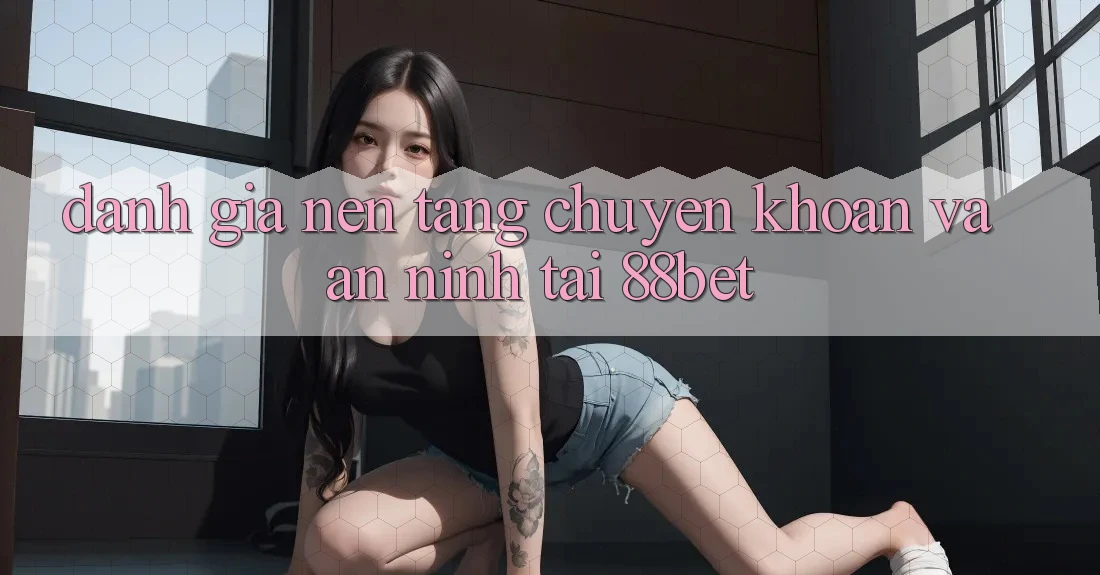 Đánh Giá Nền tảng Chuyển khoản Và An ninh Tại 88bet Đánh Giá Nền tảng Chuyển khoản Và An ninh Tại 88bet