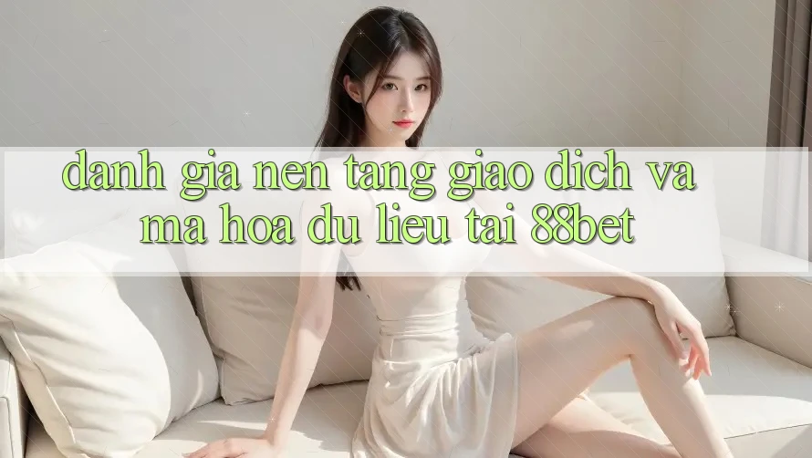 Đánh Giá Nền tảng Giao Dịch Và Mã hóa dữ liệu Tại 88bet Đánh Giá Nền tảng Giao Dịch Và Mã hóa dữ liệu Tại 88bet