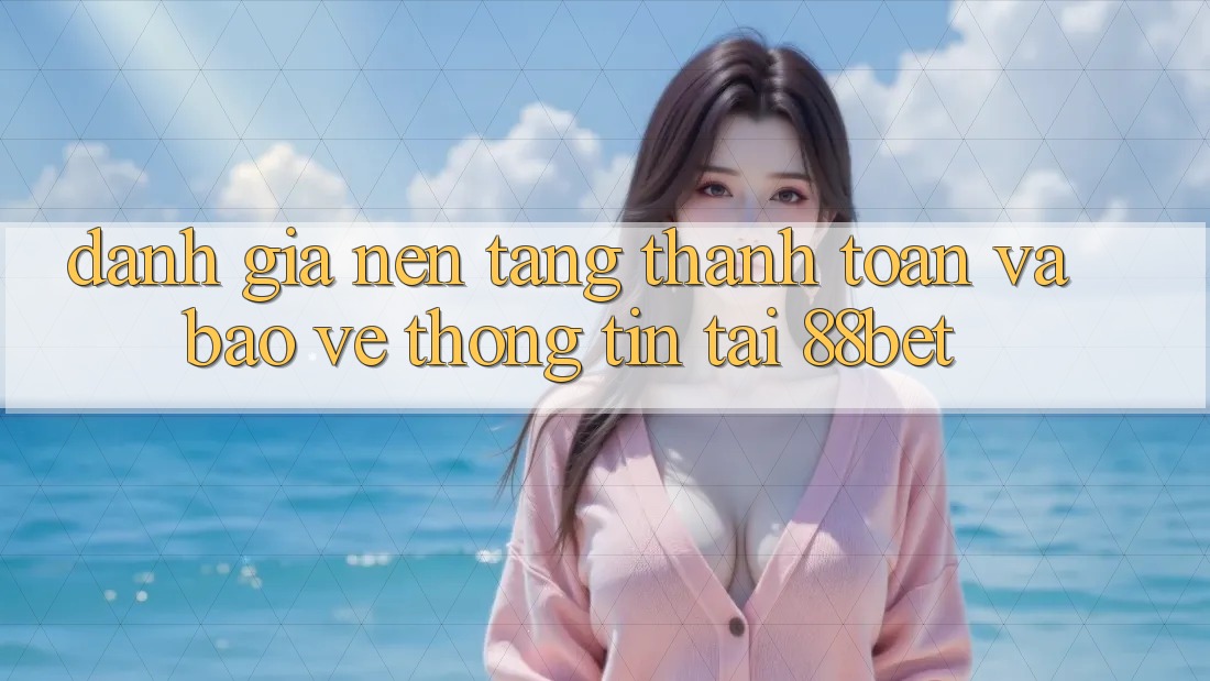 Đánh Giá Nền tảng Thanh toán Và Bảo vệ thông tin Tại 88bet