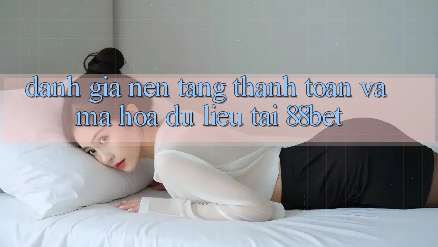 Đánh Giá Nền tảng Thanh toán Và Mã hóa dữ liệu Tại 88bet Đánh Giá Nền tảng Thanh toán Và Mã hóa dữ liệu Tại 88bet