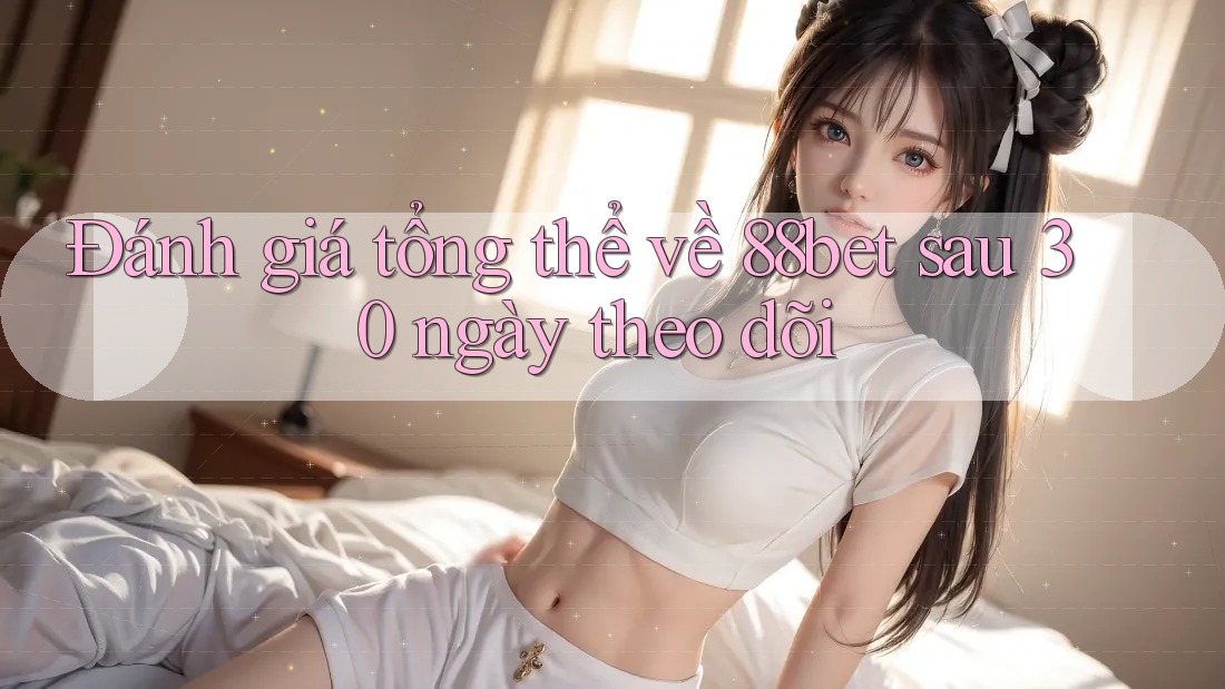 Đánh giá tổng thể về 88bet sau 30 ngày theo dõi Đánh giá tổng thể về 88bet sau 30 ngày theo dõi