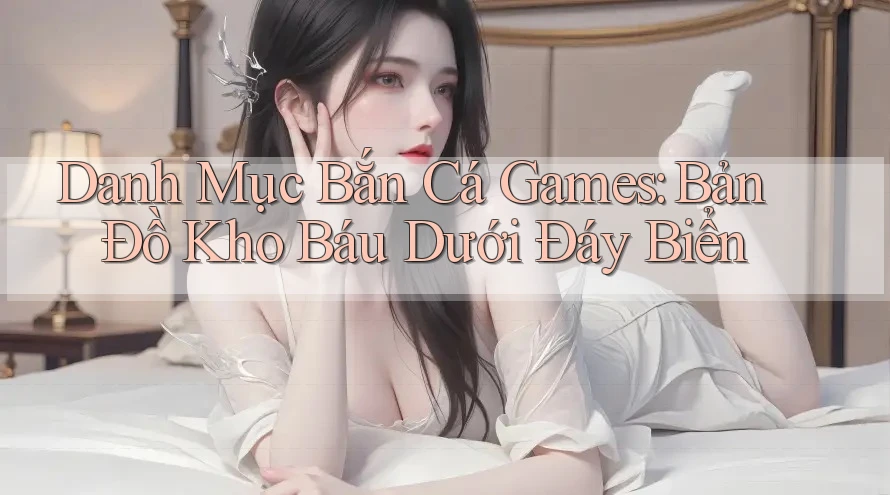 Danh Mục Bắn Cá Games: Bản Đồ Kho Báu Dưới Đáy Biển Danh Mục Bắn Cá Games: Bản Đồ Kho Báu Dưới Đáy Biển