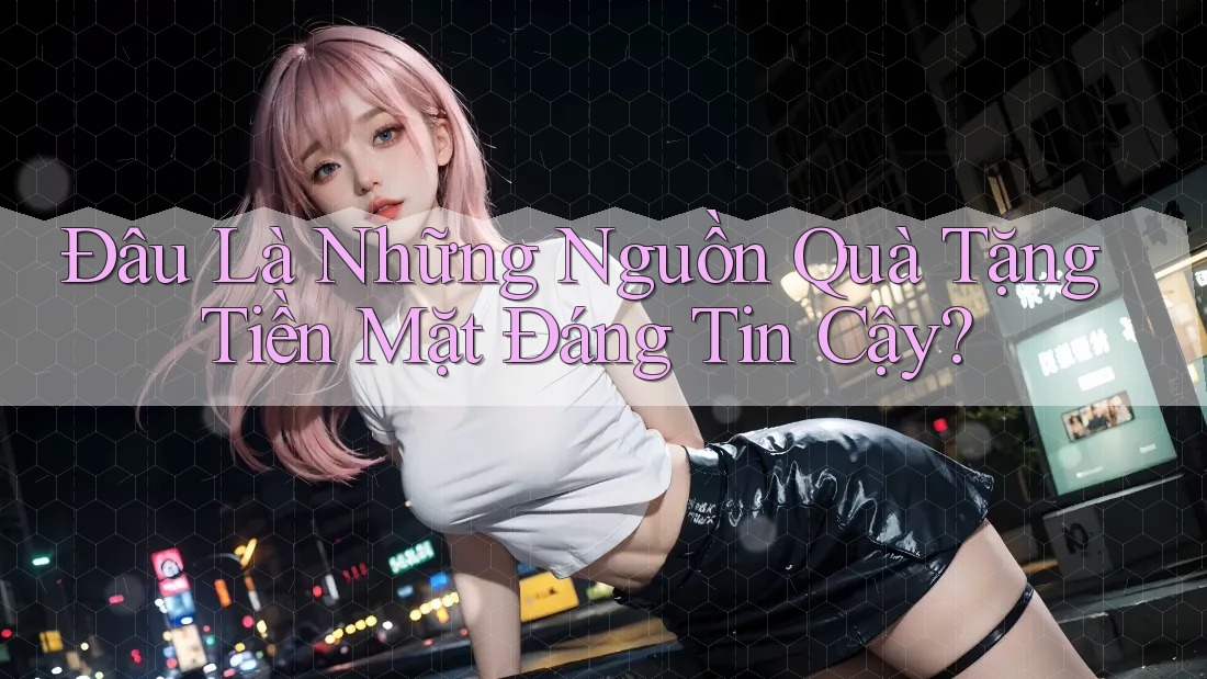 Đâu Là Những Nguồn Quà Tặng Tiền Mặt Đáng Tin Cậy?