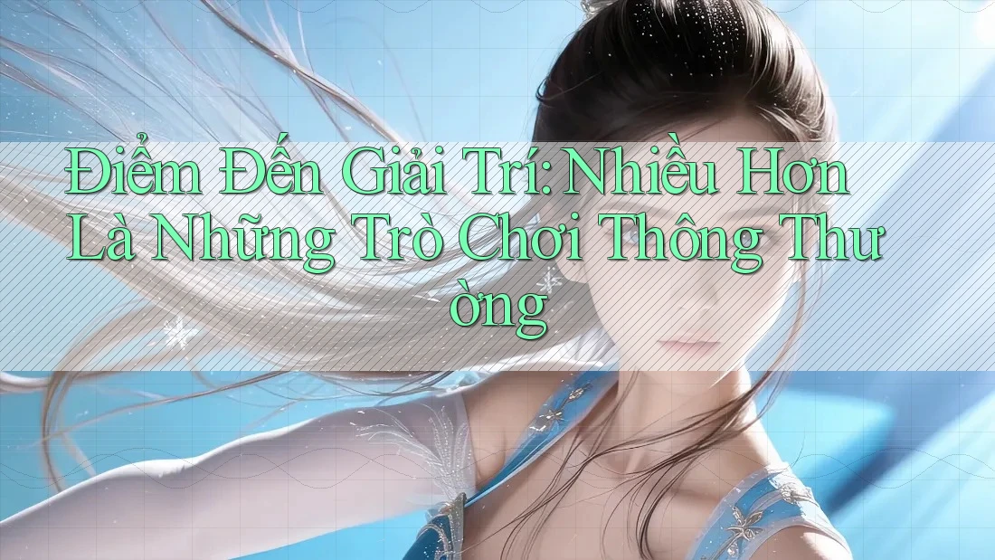 Điểm Đến Giải Trí: Nhiều Hơn Là Những Trò Chơi Thông Thường Điểm Đến Giải Trí: Nhiều Hơn Là Những Trò Chơi Thông Thường