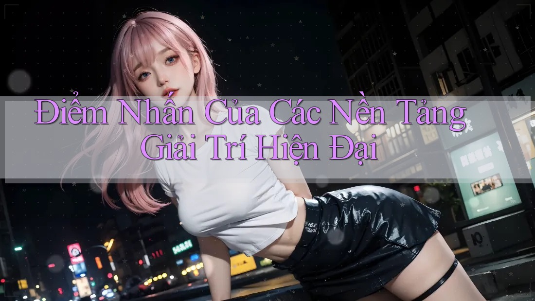 Điểm Nhấn Của Các Nền Tảng Giải Trí Hiện Đại Điểm Nhấn Của Các Nền Tảng Giải Trí Hiện Đại