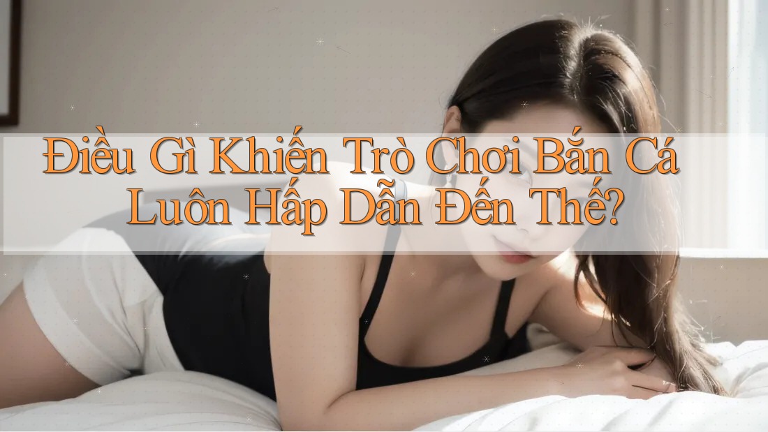 Điều Gì Khiến Trò Chơi Bắn Cá Luôn Hấp Dẫn Đến Thế? Điều Gì Khiến Trò Chơi Bắn Cá Luôn Hấp Dẫn Đến Thế?