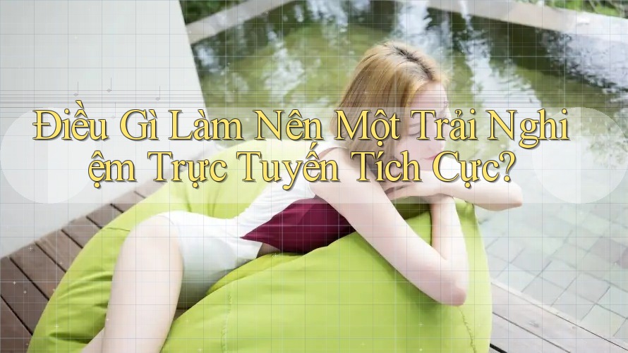 Điều Gì Làm Nên Một Trải Nghiệm Trực Tuyến Tích Cực? Điều Gì Làm Nên Một Trải Nghiệm Trực Tuyến Tích Cực?