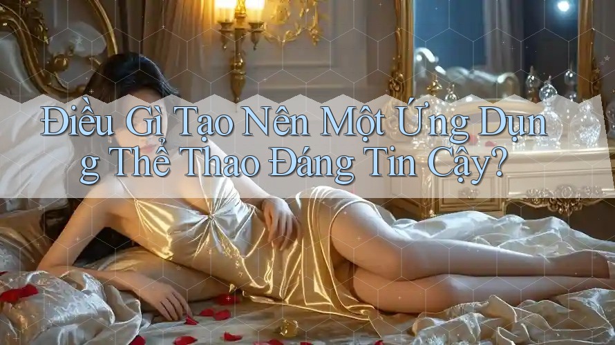 Điều Gì Tạo Nên Một Ứng Dụng Thể Thao Đáng Tin Cậy? Điều Gì Tạo Nên Một Ứng Dụng Thể Thao Đáng Tin Cậy?