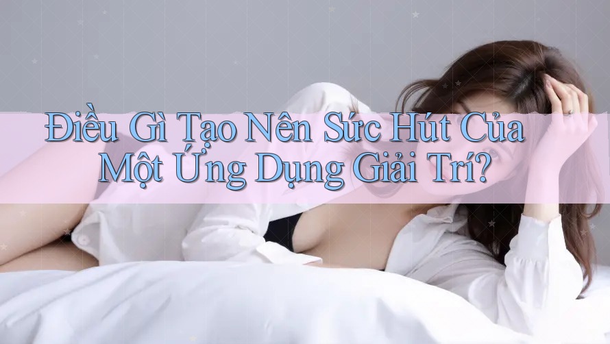 Điều Gì Tạo Nên Sức Hút Của Một Ứng Dụng Giải Trí? Điều Gì Tạo Nên Sức Hút Của Một Ứng Dụng Giải Trí?