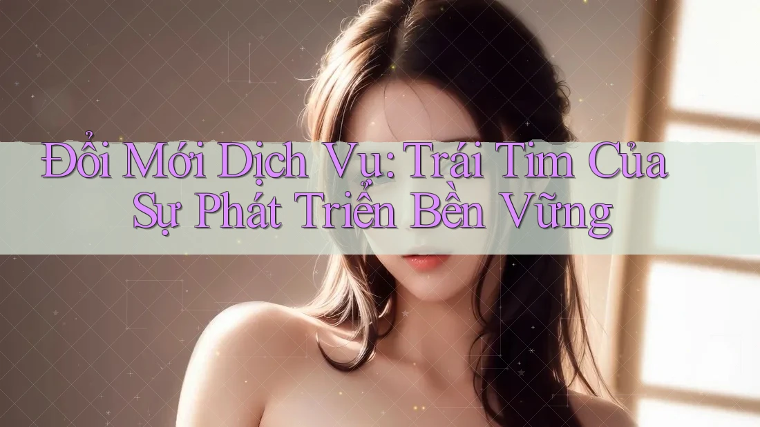 Đổi Mới Dịch Vụ: Trái Tim Của Sự Phát Triển Bền Vững Đổi Mới Dịch Vụ: Trái Tim Của Sự Phát Triển Bền Vững